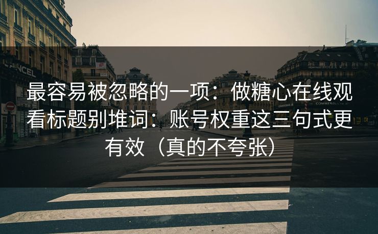 最容易被忽略的一项：做糖心在线观看标题别堆词：账号权重这三句式更有效（真的不夸张）