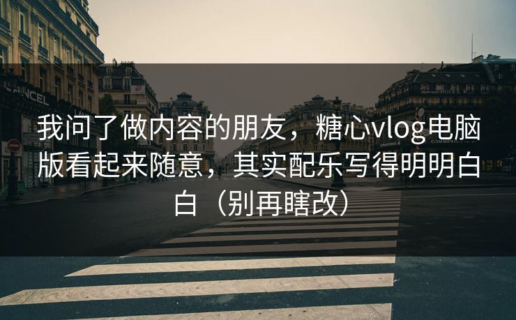 我问了做内容的朋友，糖心vlog电脑版看起来随意，其实配乐写得明明白白（别再瞎改）