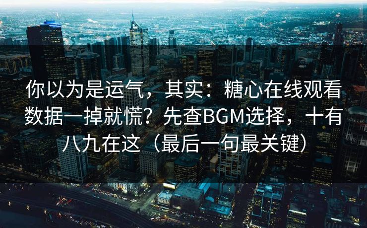 你以为是运气，其实：糖心在线观看数据一掉就慌？先查BGM选择，十有八九在这（最后一句最关键）