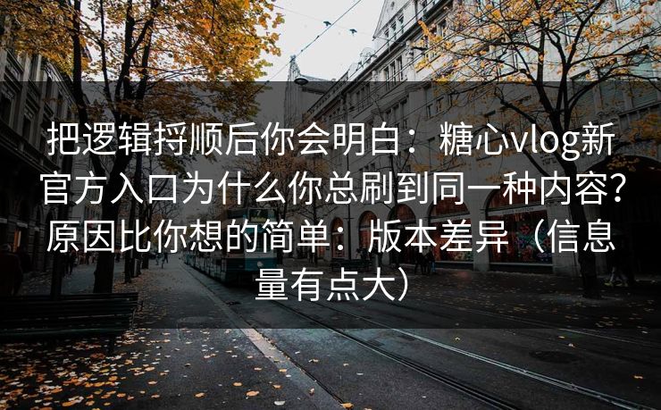 把逻辑捋顺后你会明白:糖心vlog新官方入口为什么你总刷到同一种内容?原因比你想的简单:版本差异(信息量有点大) 把逻辑捋顺后你会明白:糖心vlog新官方入口为什么你总刷到同一种内容?原因比你想的简单:版本差异(信息量有点大)