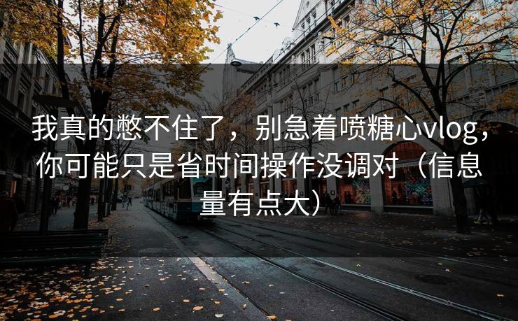 我真的憋不住了,别急着喷糖心vlog,你可能只是省时间操作没调对(信息量有点大) 我真的憋不住了,别急着喷糖心vlog,你可能只是省时间操作没调对(信息量有点大)
